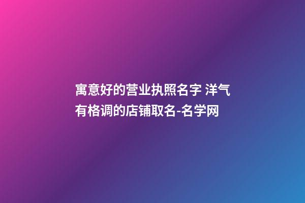 寓意好的营业执照名字 洋气有格调的店铺取名-名学网-第1张-店铺起名-玄机派